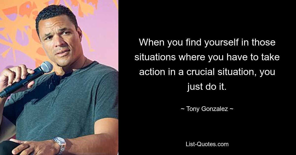 When you find yourself in those situations where you have to take action in a crucial situation, you just do it. — © Tony Gonzalez