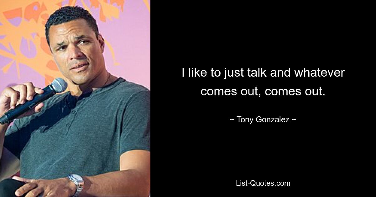 I like to just talk and whatever comes out, comes out. — © Tony Gonzalez