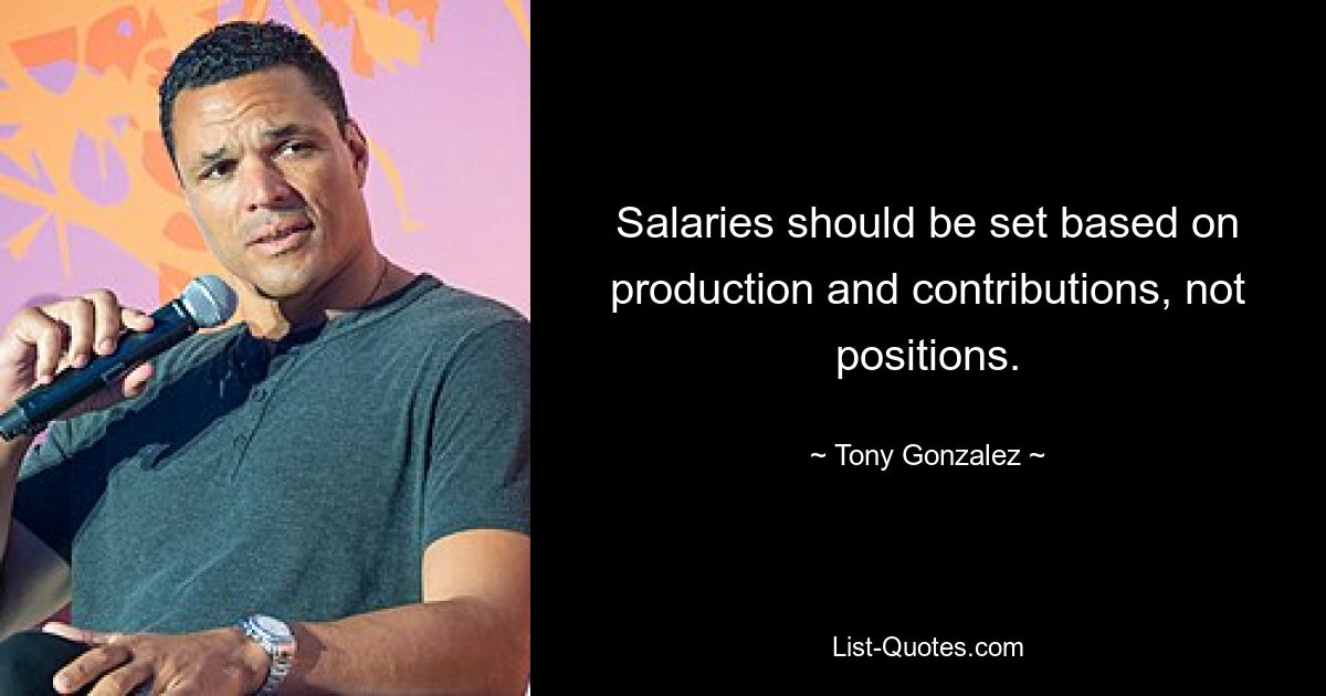 Salaries should be set based on production and contributions, not positions. — © Tony Gonzalez