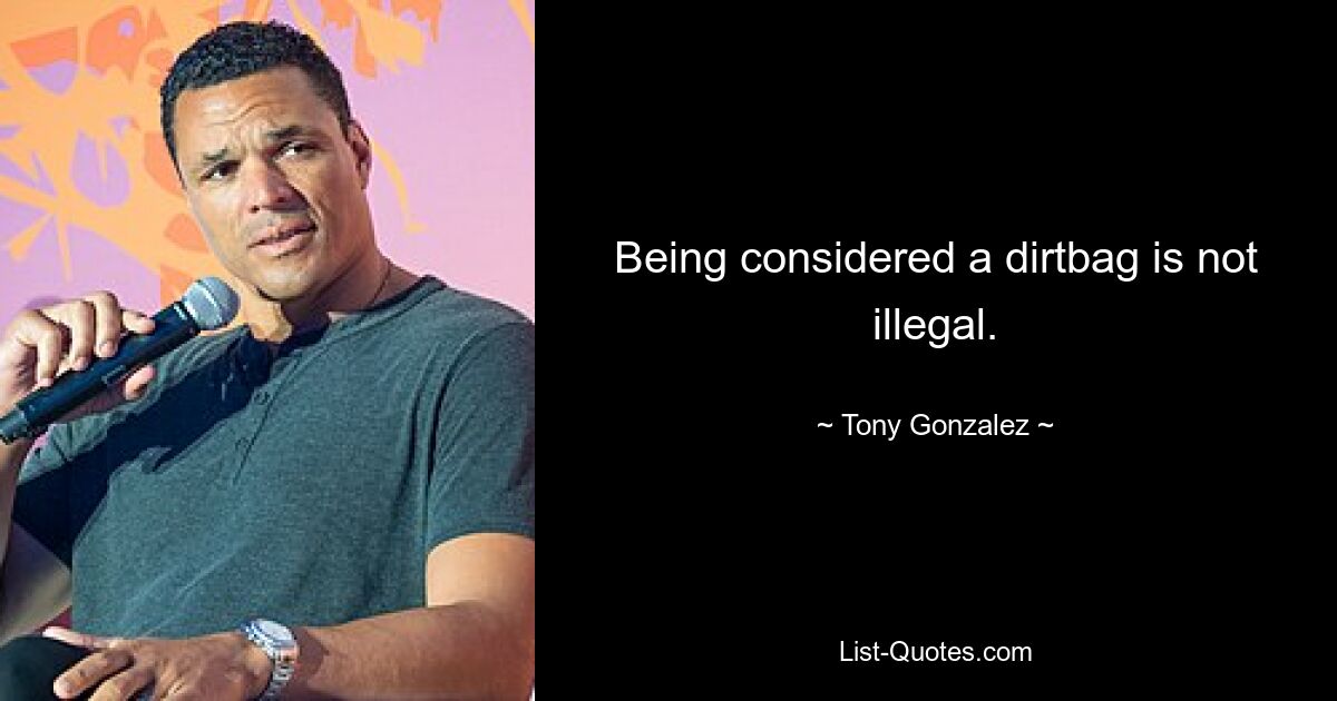 Being considered a dirtbag is not illegal. — © Tony Gonzalez