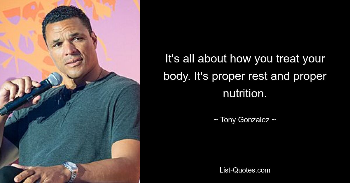 It's all about how you treat your body. It's proper rest and proper nutrition. — © Tony Gonzalez