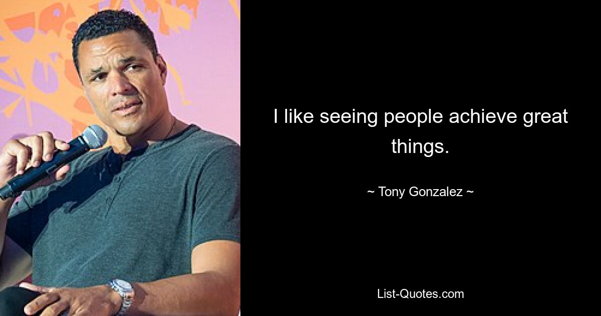 I like seeing people achieve great things. — © Tony Gonzalez