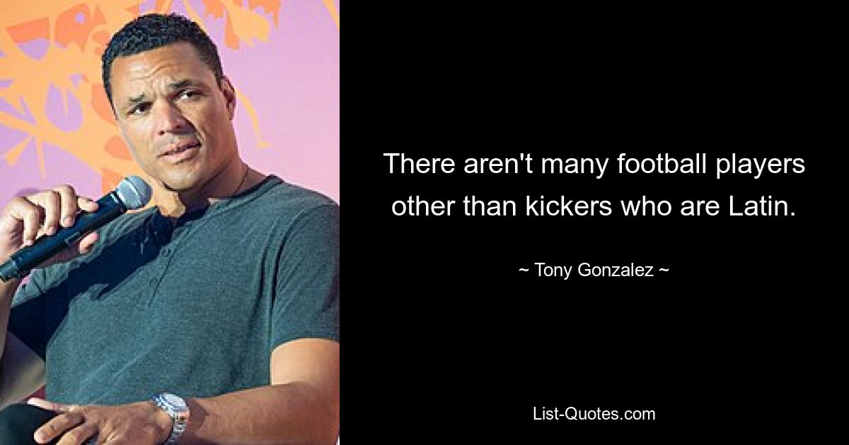 There aren't many football players other than kickers who are Latin. — © Tony Gonzalez