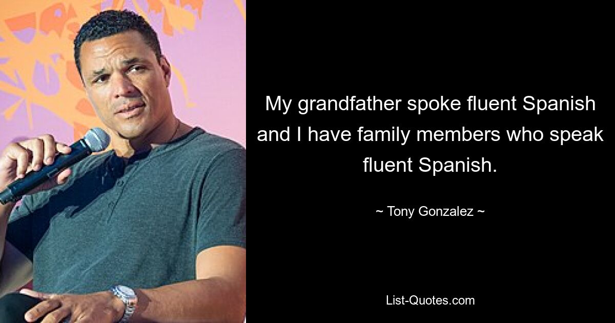 My grandfather spoke fluent Spanish and I have family members who speak fluent Spanish. — © Tony Gonzalez