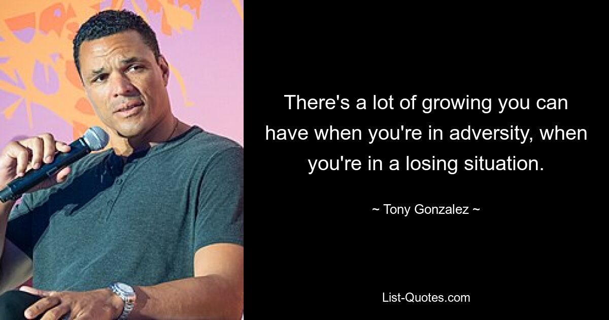 There's a lot of growing you can have when you're in adversity, when you're in a losing situation. — © Tony Gonzalez