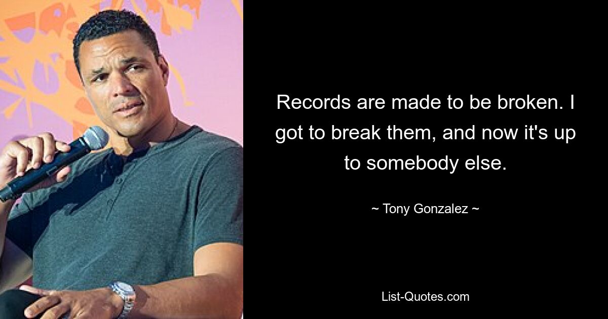 Records are made to be broken. I got to break them, and now it's up to somebody else. — © Tony Gonzalez