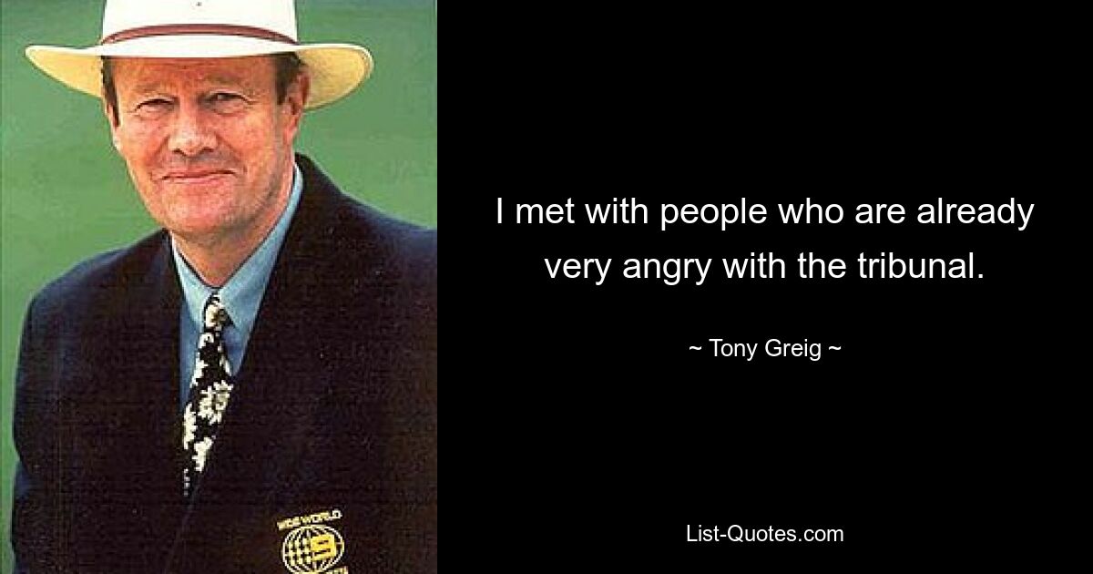 I met with people who are already very angry with the tribunal. — © Tony Greig