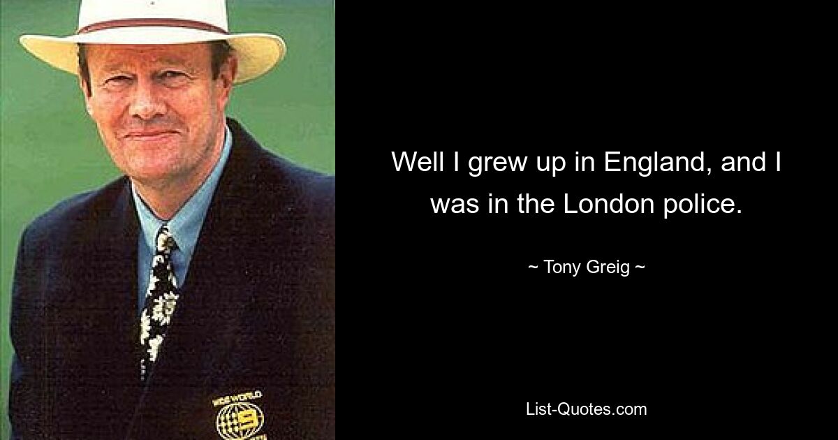 Well I grew up in England, and I was in the London police. — © Tony Greig