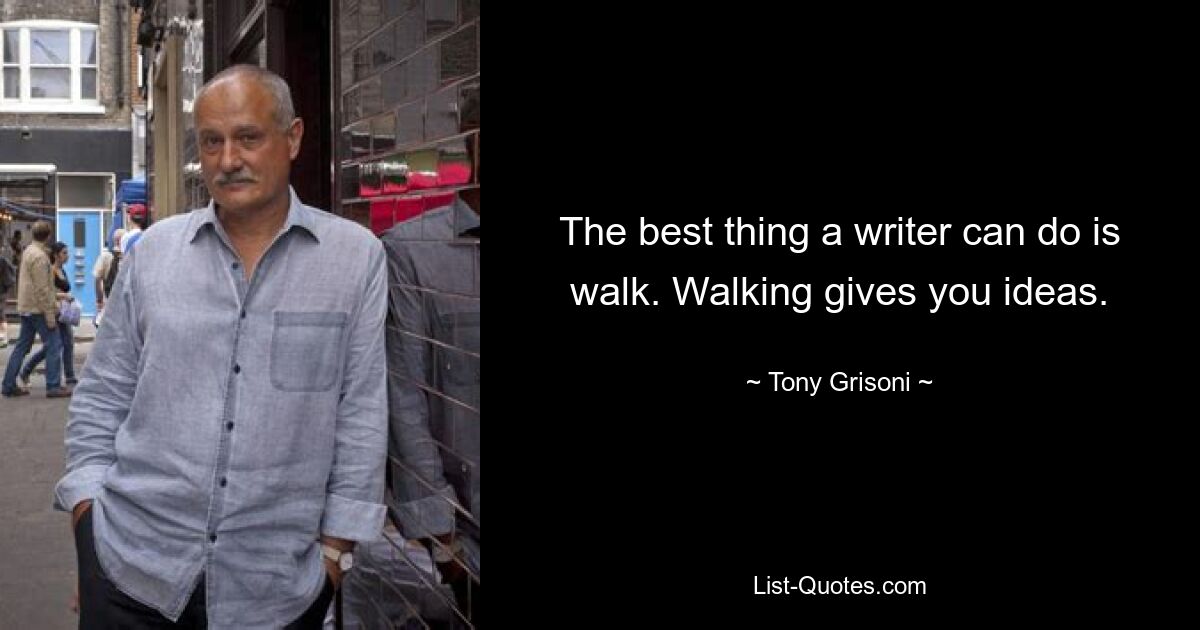 The best thing a writer can do is walk. Walking gives you ideas. — © Tony Grisoni