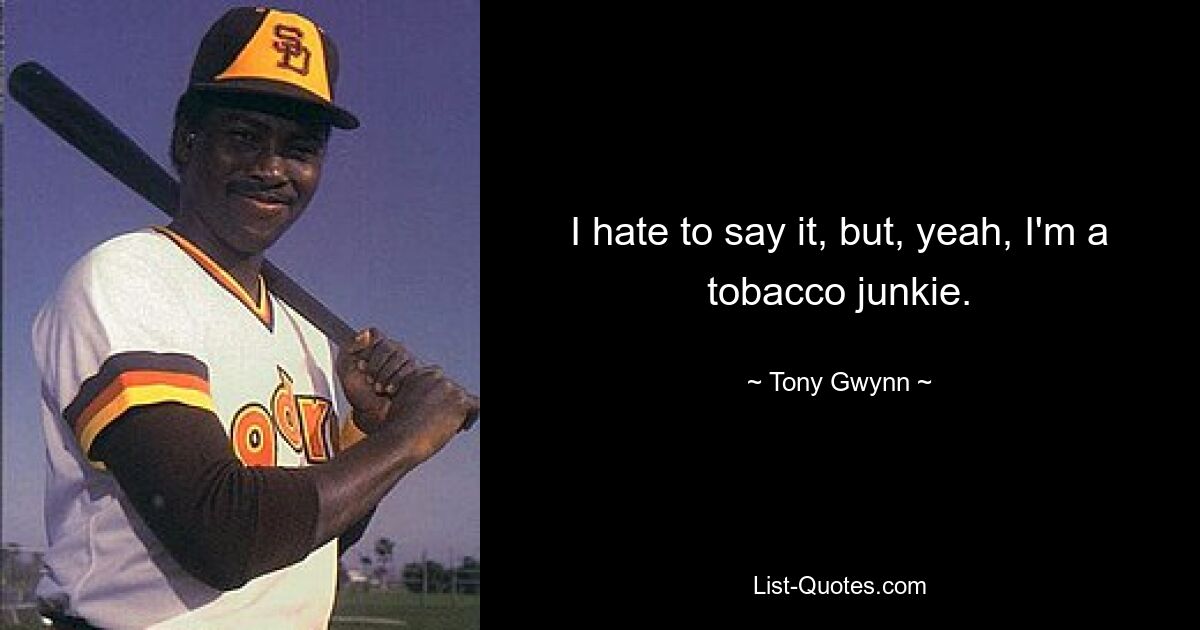 I hate to say it, but, yeah, I'm a tobacco junkie. — © Tony Gwynn