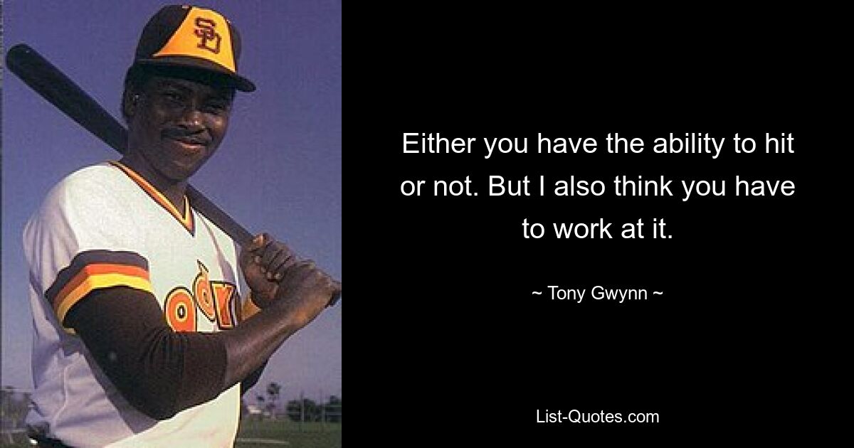 Either you have the ability to hit or not. But I also think you have to work at it. — © Tony Gwynn