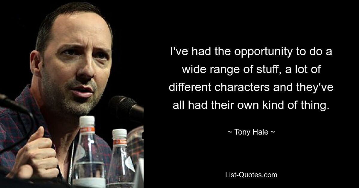 I've had the opportunity to do a wide range of stuff, a lot of different characters and they've all had their own kind of thing. — © Tony Hale