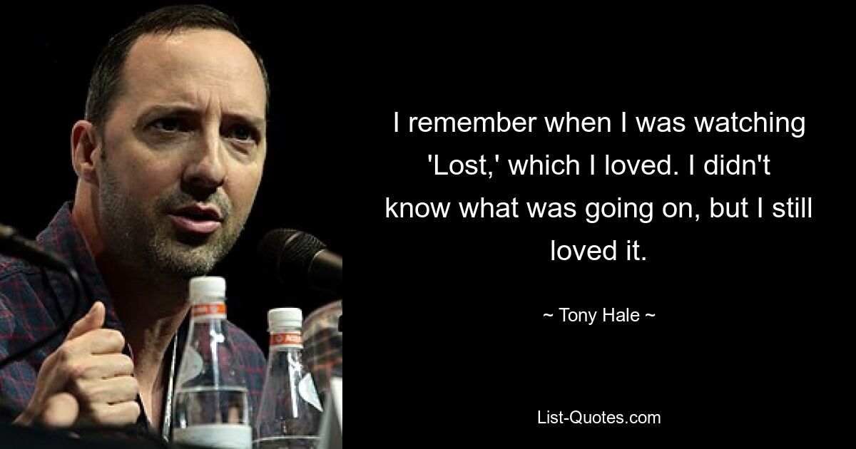 I remember when I was watching 'Lost,' which I loved. I didn't know what was going on, but I still loved it. — © Tony Hale