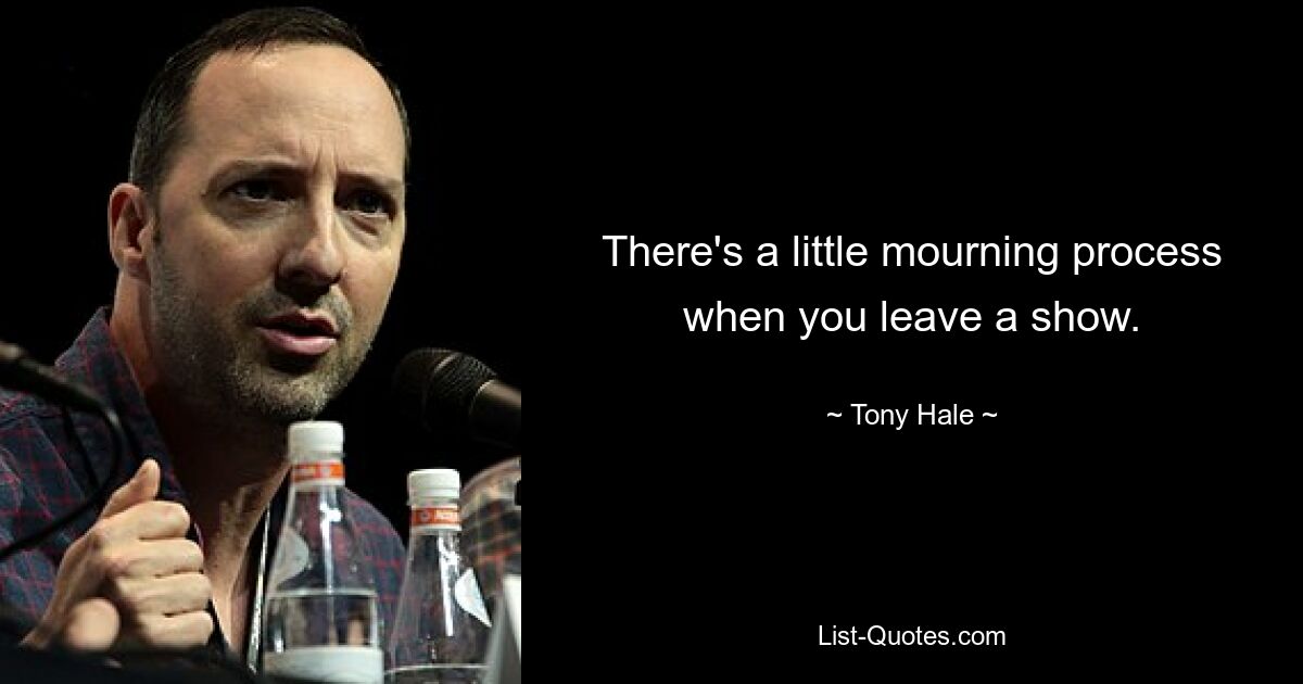 There's a little mourning process when you leave a show. — © Tony Hale