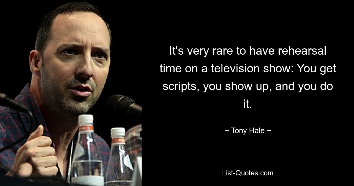 It's very rare to have rehearsal time on a television show: You get scripts, you show up, and you do it. — © Tony Hale