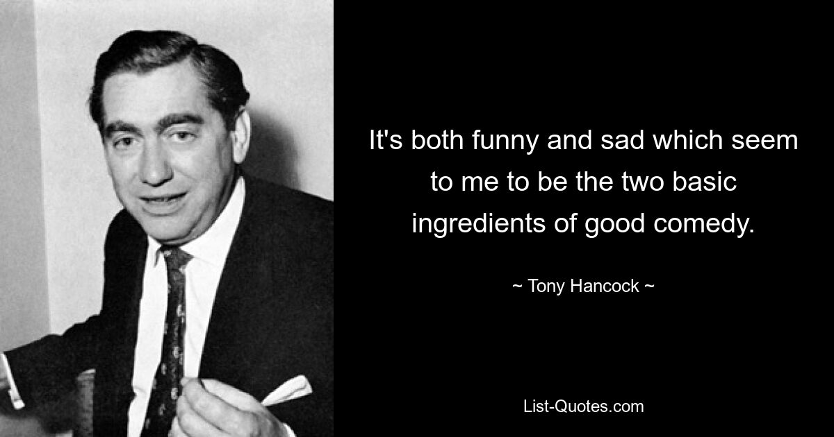 It's both funny and sad which seem to me to be the two basic ingredients of good comedy. — © Tony Hancock