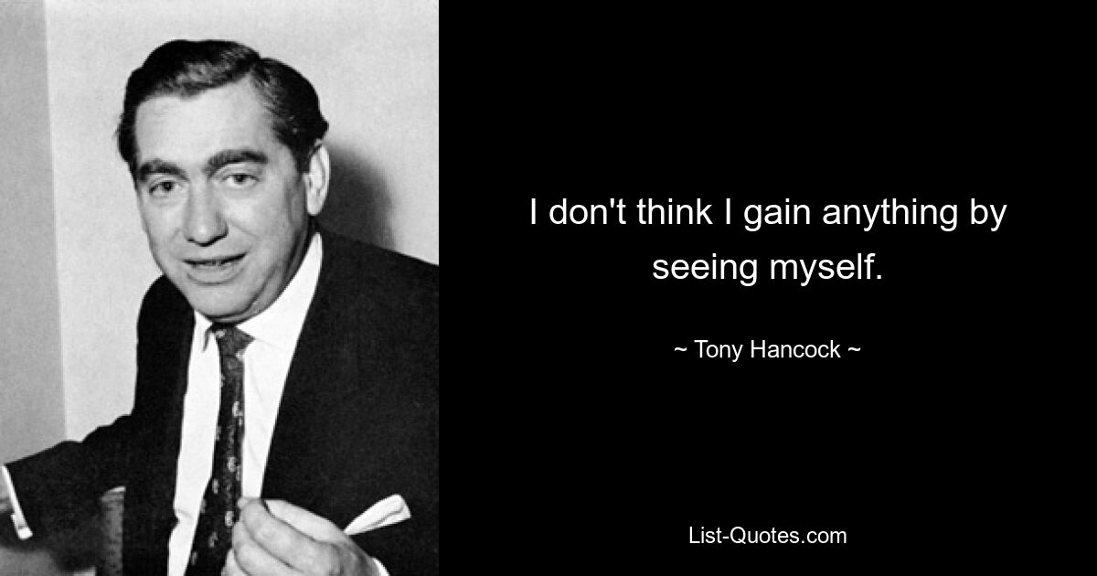 I don't think I gain anything by seeing myself. — © Tony Hancock