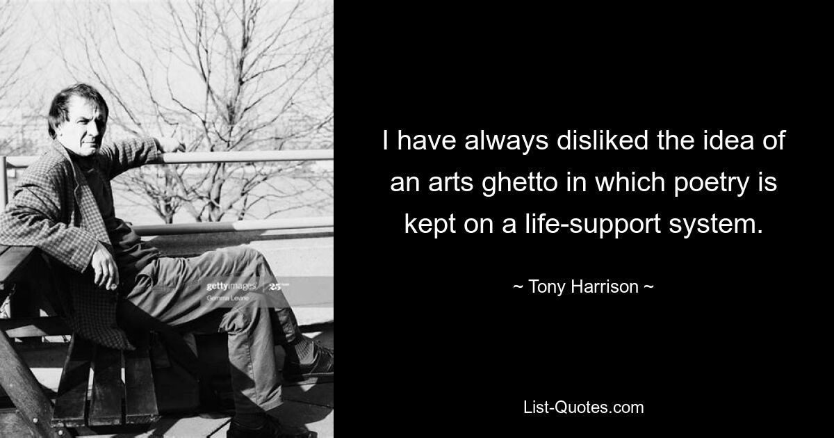 I have always disliked the idea of an arts ghetto in which poetry is kept on a life-support system. — © Tony Harrison