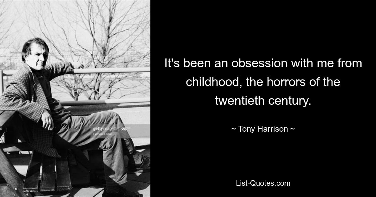 It's been an obsession with me from childhood, the horrors of the twentieth century. — © Tony Harrison