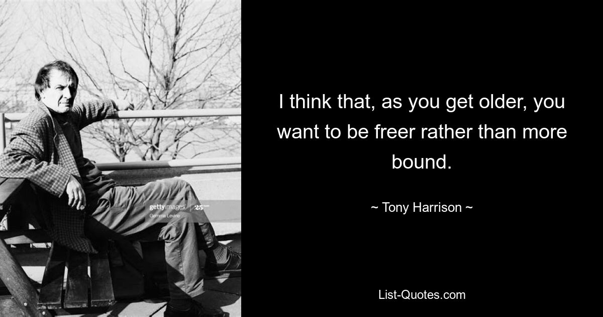 I think that, as you get older, you want to be freer rather than more bound. — © Tony Harrison