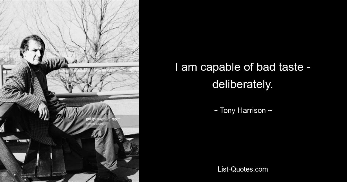 I am capable of bad taste - deliberately. — © Tony Harrison