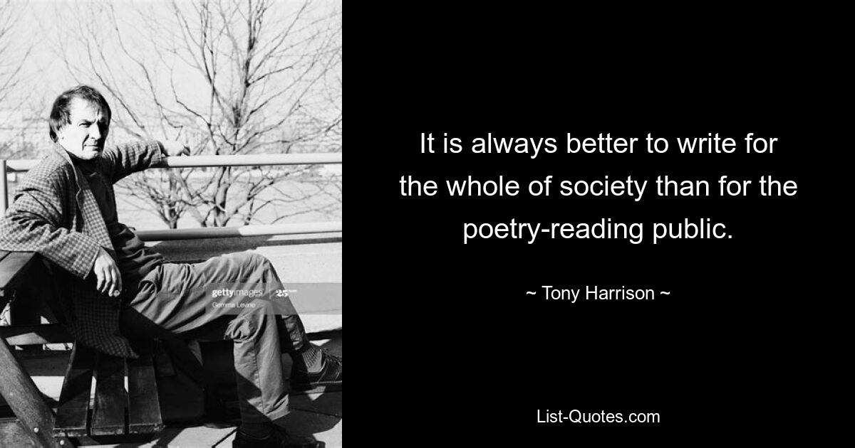 It is always better to write for the whole of society than for the poetry-reading public. — © Tony Harrison