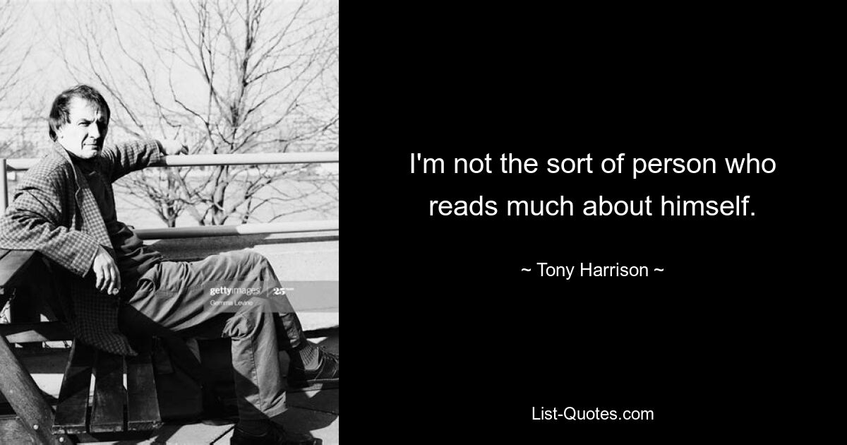 I'm not the sort of person who reads much about himself. — © Tony Harrison