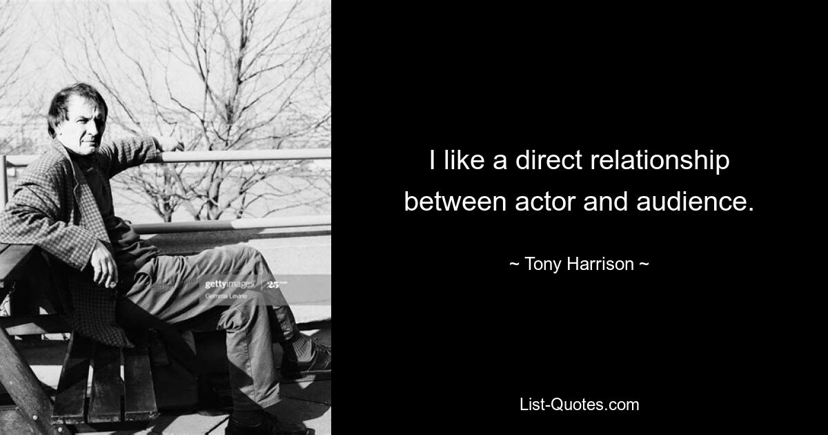 I like a direct relationship between actor and audience. — © Tony Harrison