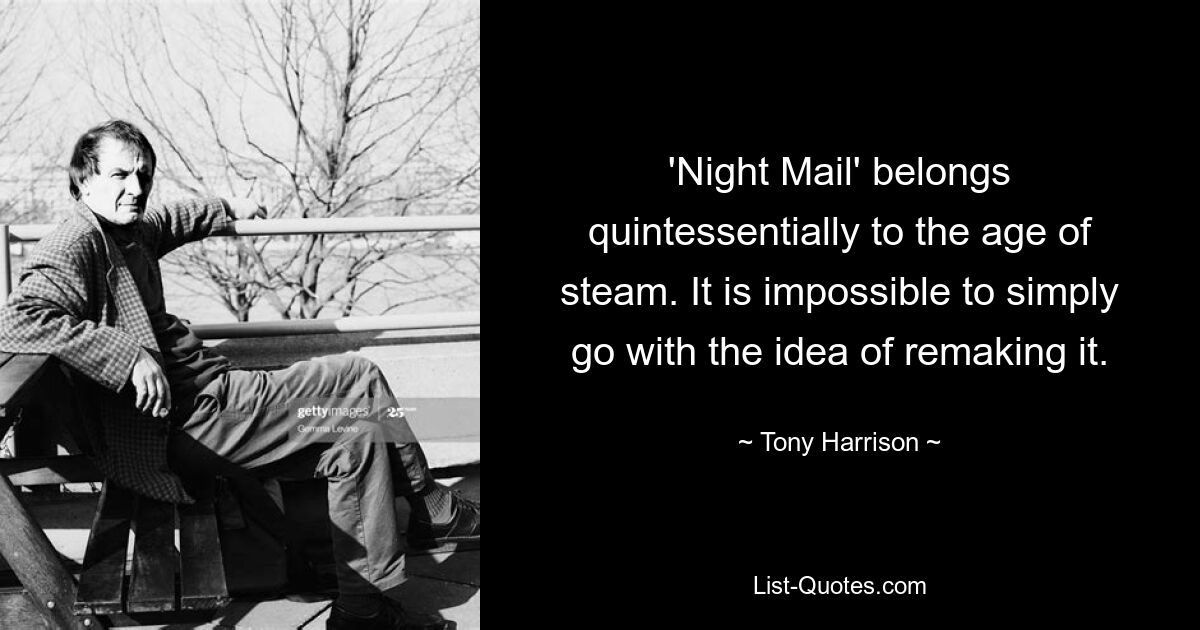 'Night Mail' belongs quintessentially to the age of steam. It is impossible to simply go with the idea of remaking it. — © Tony Harrison