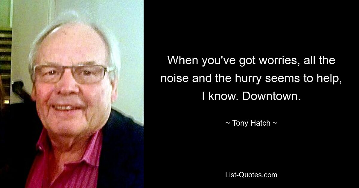 When you've got worries, all the noise and the hurry seems to help, I know. Downtown. — © Tony Hatch