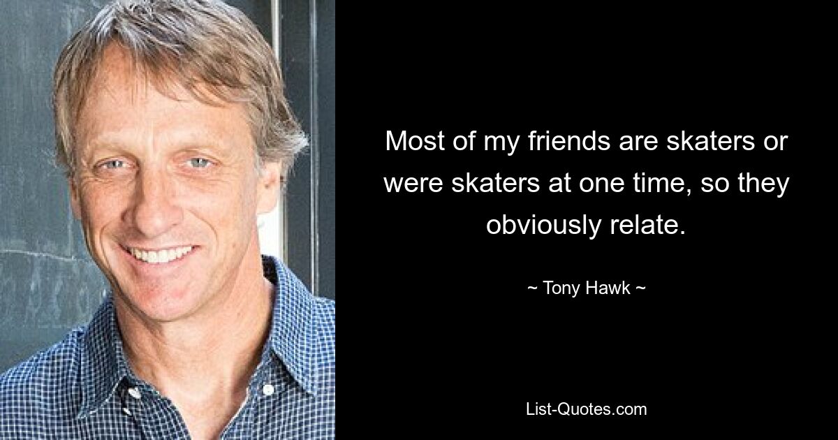 Most of my friends are skaters or were skaters at one time, so they obviously relate. — © Tony Hawk