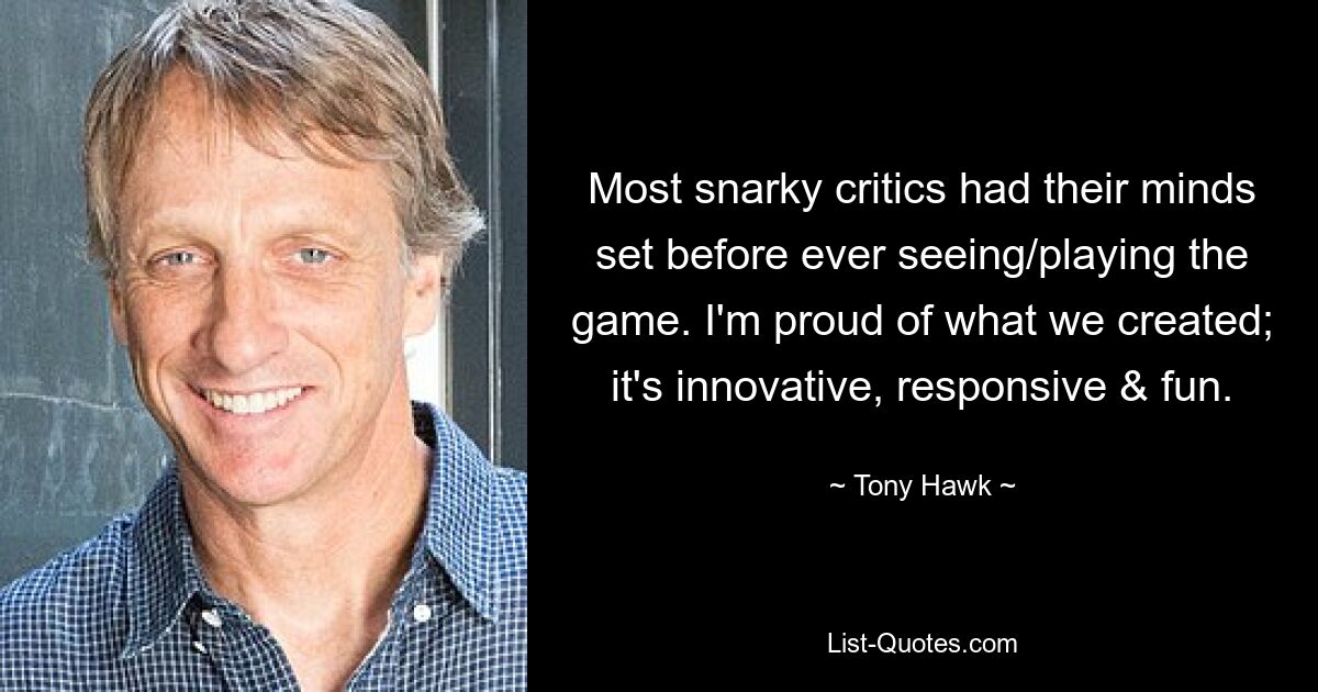 Most snarky critics had their minds set before ever seeing/playing the game. I'm proud of what we created; it's innovative, responsive & fun. — © Tony Hawk