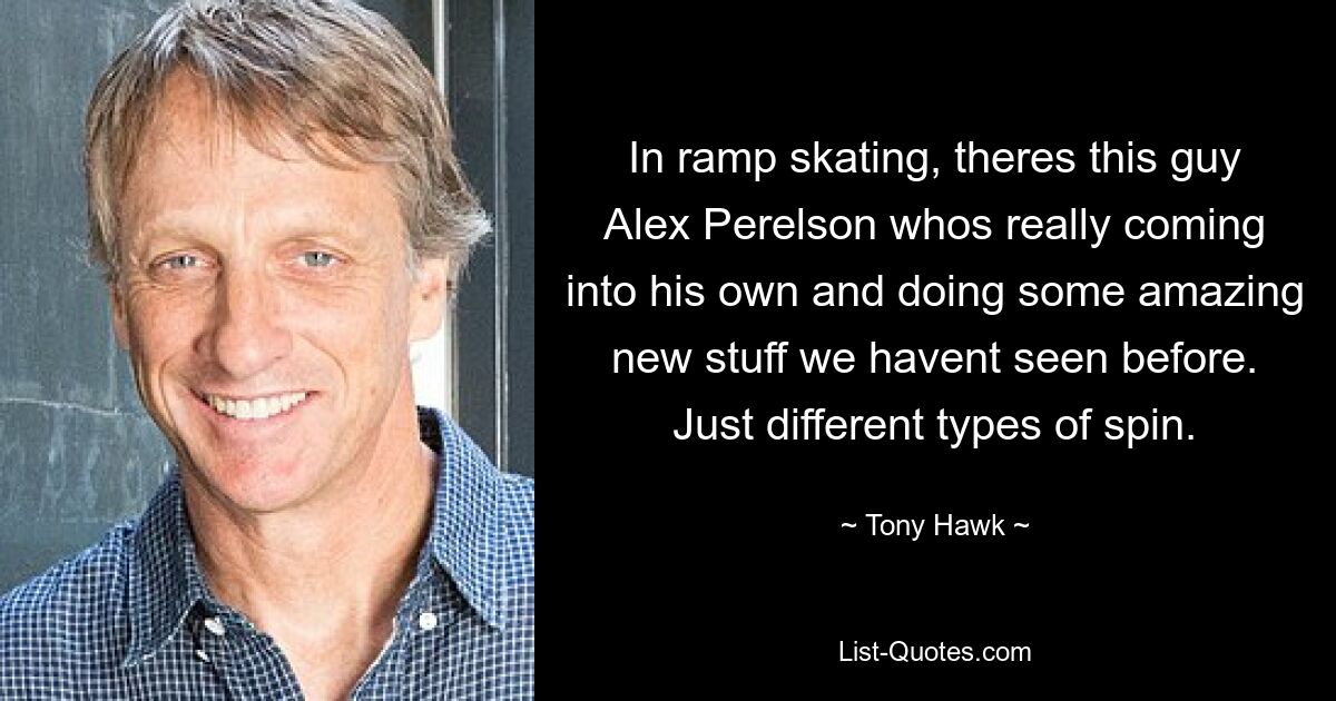 Beim Ramp-Skaten gibt es diesen Typen Alex Perelson, der wirklich zu sich kommt und einige erstaunliche neue Sachen macht, die wir noch nie zuvor gesehen haben. Nur verschiedene Arten von Spin. — © Tony Hawk