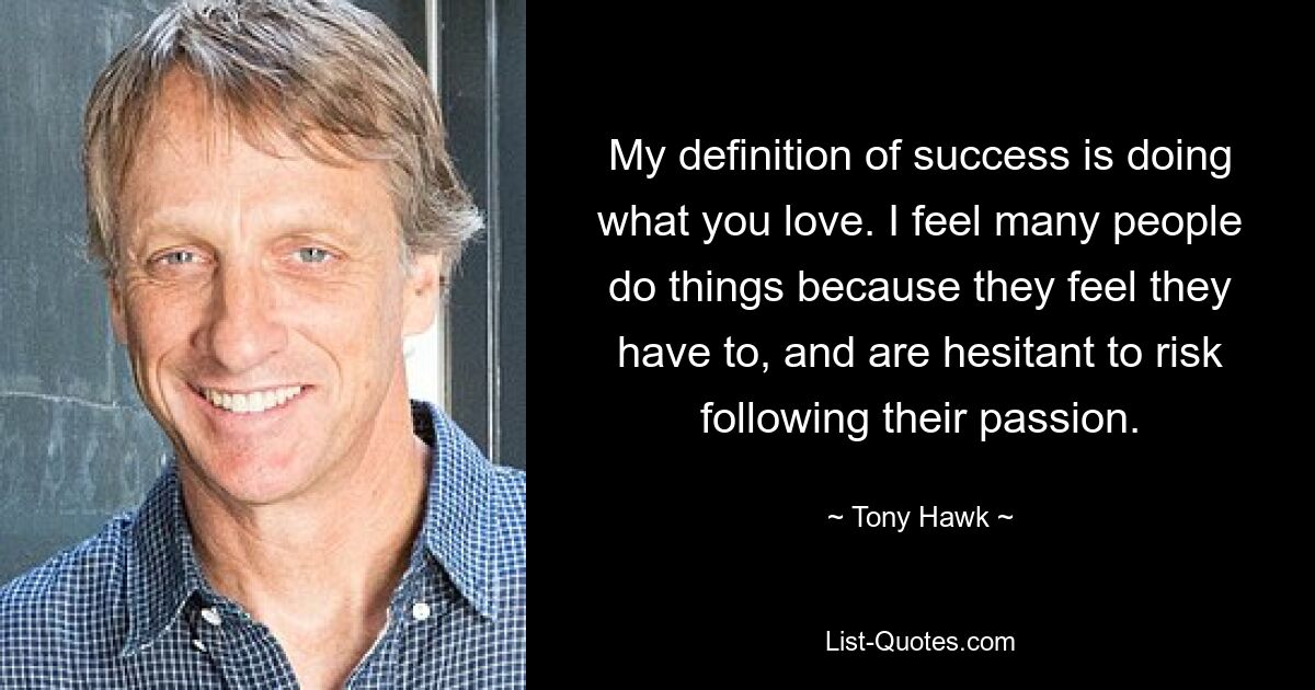 My definition of success is doing what you love. I feel many people do things because they feel they have to, and are hesitant to risk following their passion. — © Tony Hawk