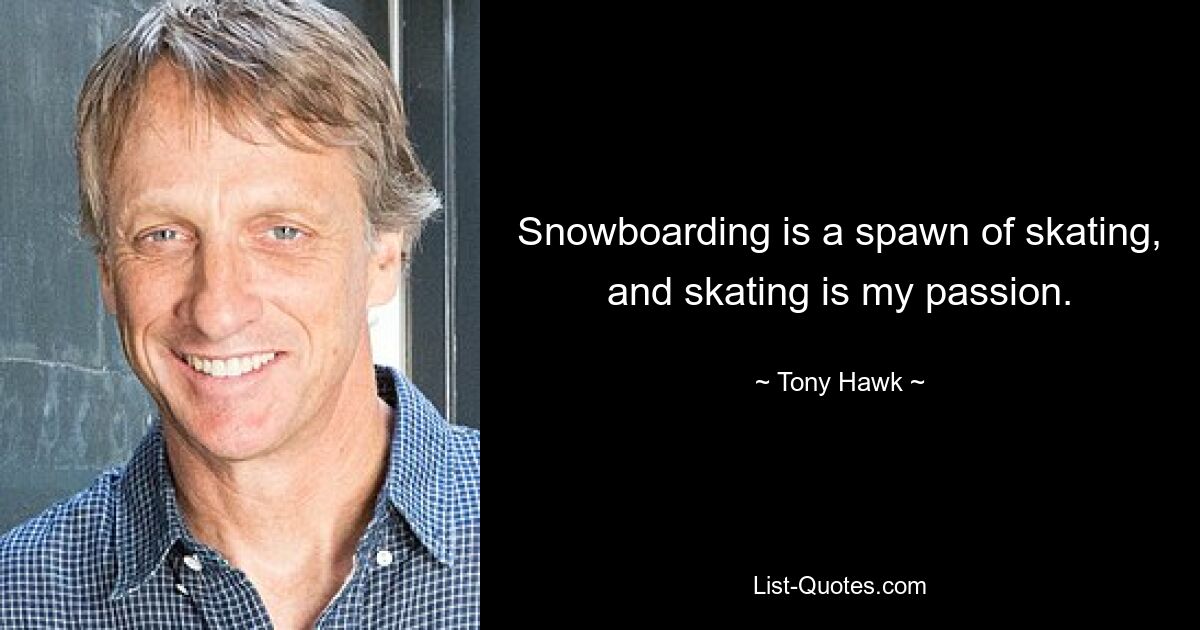 Snowboarding is a spawn of skating, and skating is my passion. — © Tony Hawk