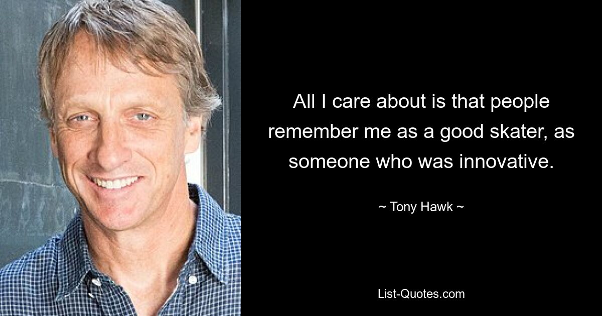 All I care about is that people remember me as a good skater, as someone who was innovative. — © Tony Hawk