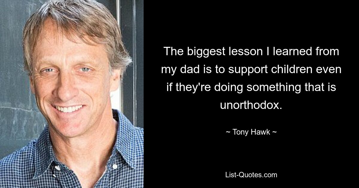 The biggest lesson I learned from my dad is to support children even if they're doing something that is unorthodox. — © Tony Hawk