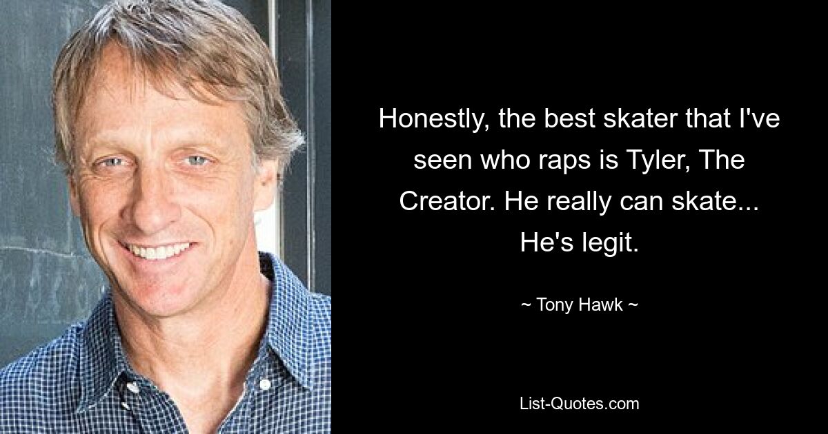 Ehrlich gesagt, der beste Skater, den ich je gesehen habe und der rappt, ist Tyler, The Creator. Er kann wirklich skaten... Er ist echt. — © Tony Hawk