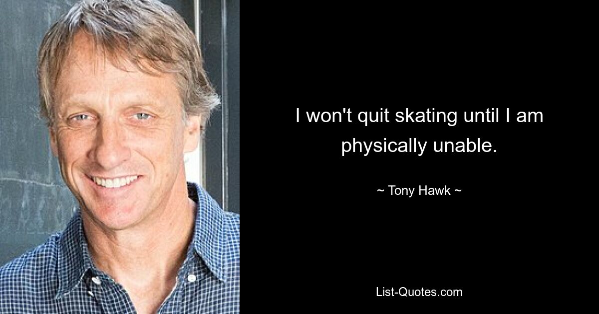 I won't quit skating until I am physically unable. — © Tony Hawk