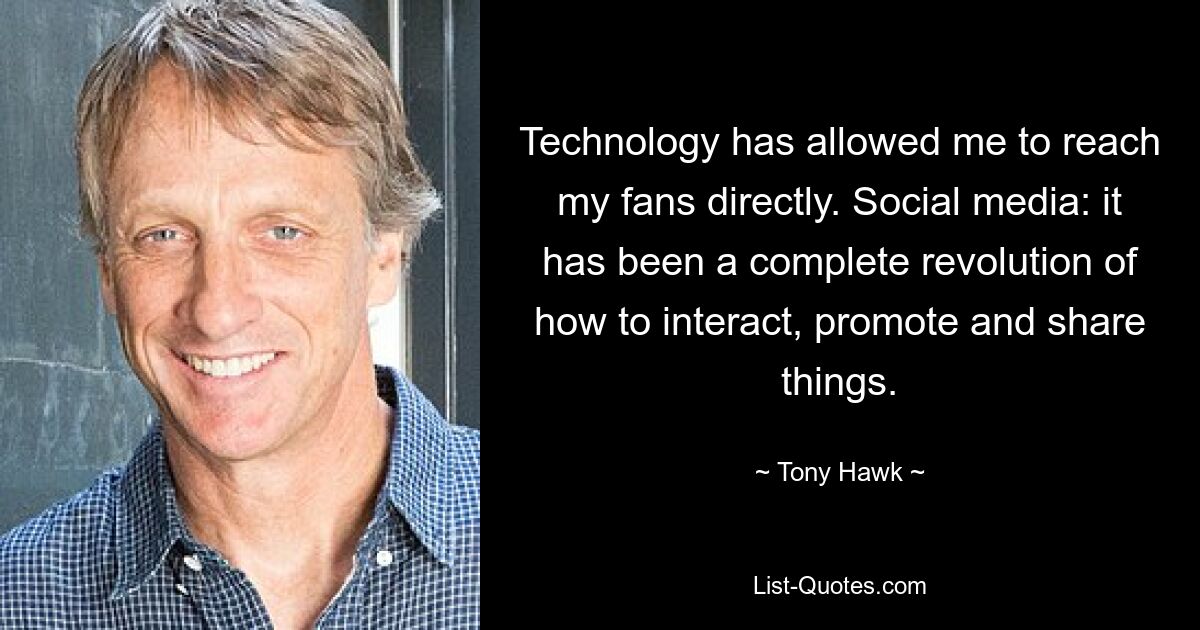 Technology has allowed me to reach my fans directly. Social media: it has been a complete revolution of how to interact, promote and share things. — © Tony Hawk