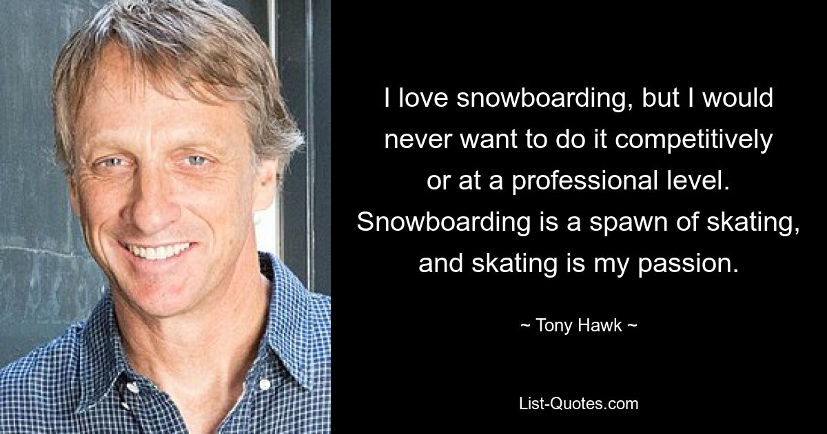 I love snowboarding, but I would never want to do it competitively or at a professional level. Snowboarding is a spawn of skating, and skating is my passion. — © Tony Hawk