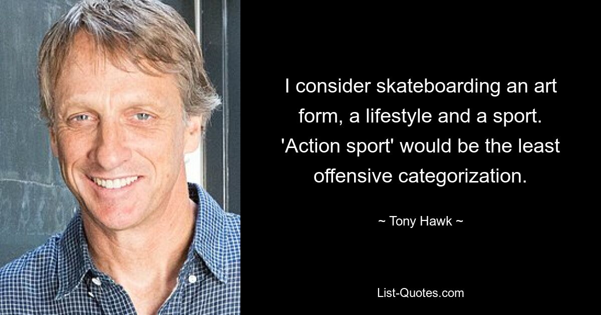 Für mich ist Skateboarden eine Kunstform, ein Lebensstil und ein Sport. „Actionsport“ wäre die am wenigsten anstößige Kategorisierung. — © Tony Hawk