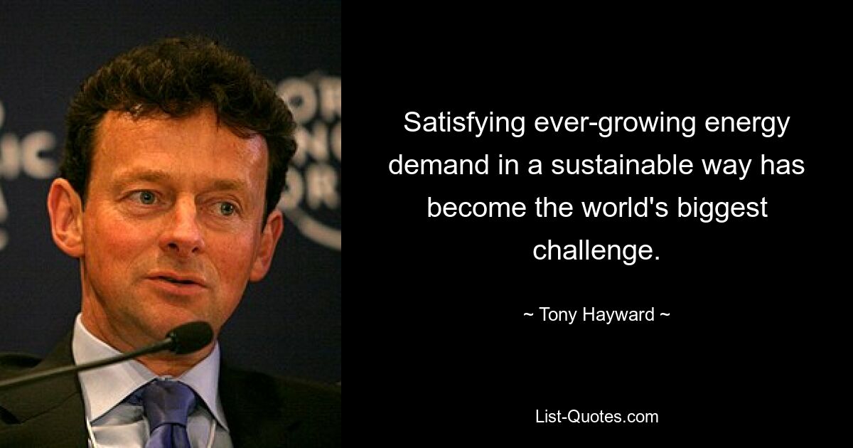 Satisfying ever-growing energy demand in a sustainable way has become the world's biggest challenge. — © Tony Hayward