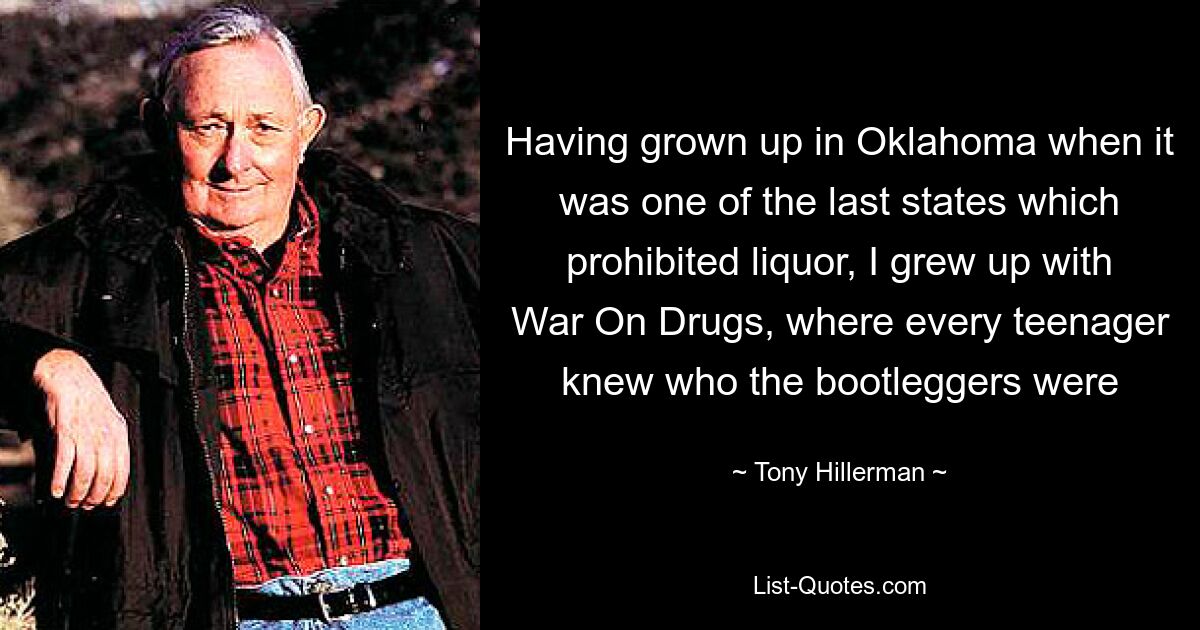 Having grown up in Oklahoma when it was one of the last states which prohibited liquor, I grew up with War On Drugs, where every teenager knew who the bootleggers were — © Tony Hillerman