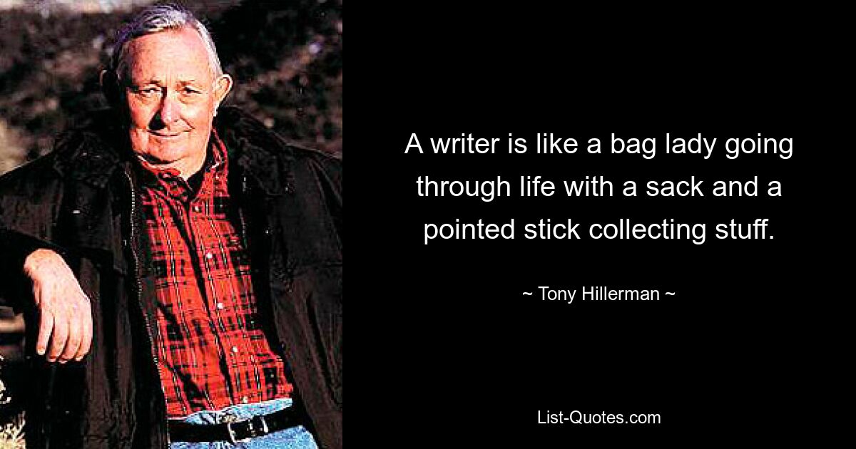 A writer is like a bag lady going through life with a sack and a pointed stick collecting stuff. — © Tony Hillerman