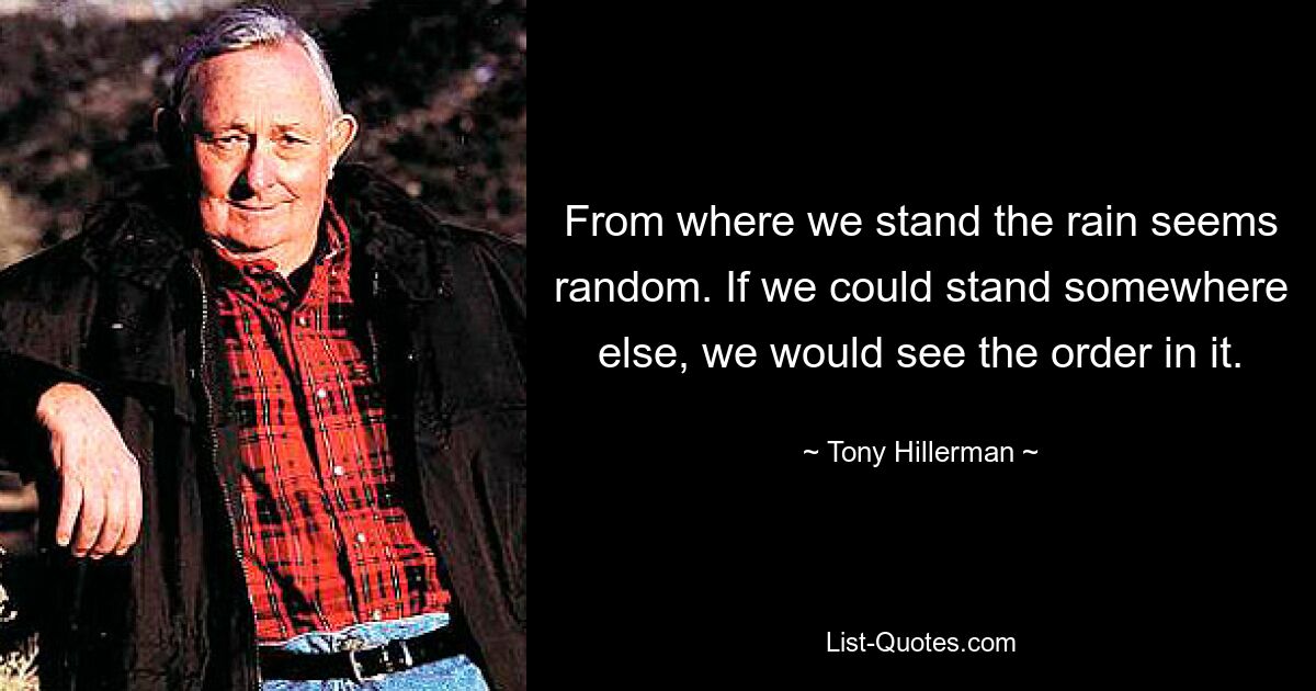 From where we stand the rain seems random. If we could stand somewhere else, we would see the order in it. — © Tony Hillerman