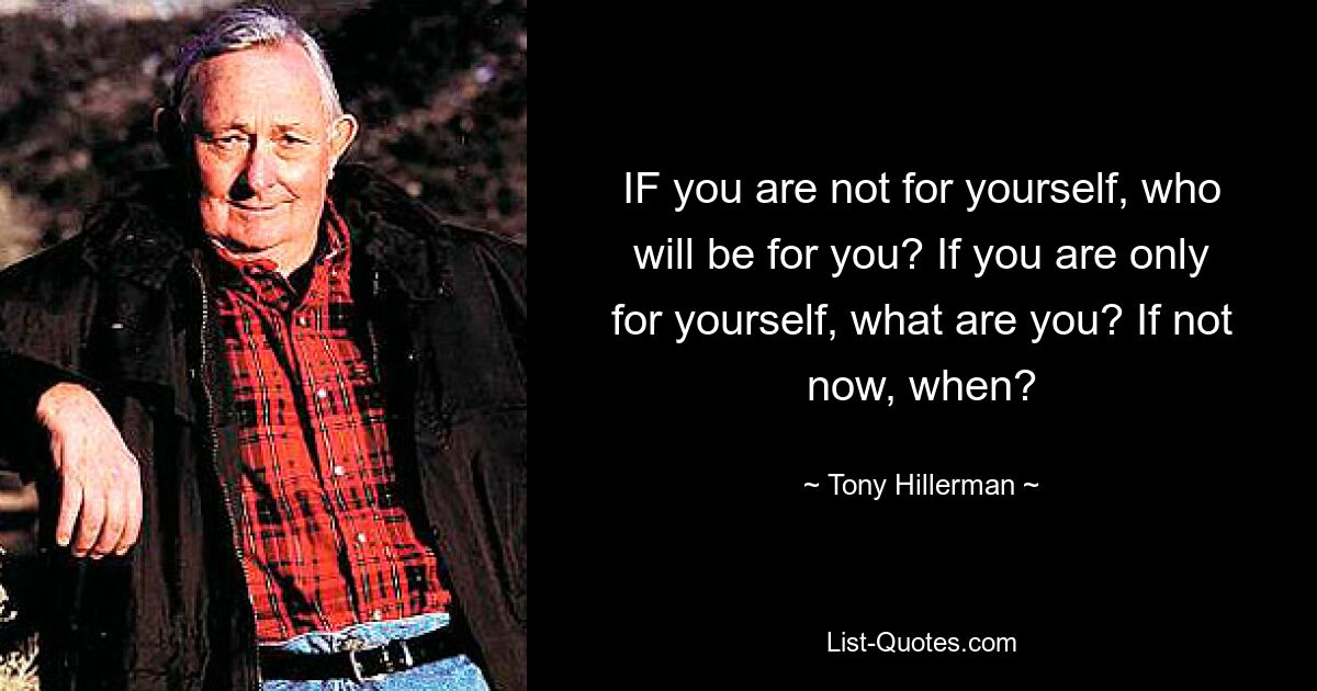 IF you are not for yourself, who will be for you? If you are only for yourself, what are you? If not now, when? — © Tony Hillerman