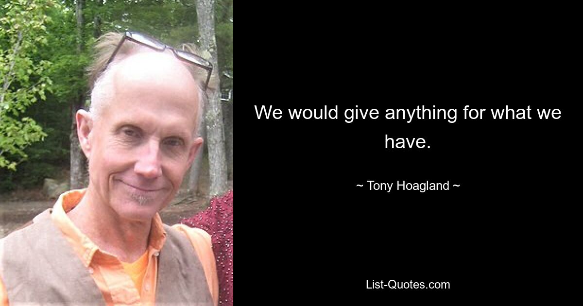 We would give anything for what we have. — © Tony Hoagland