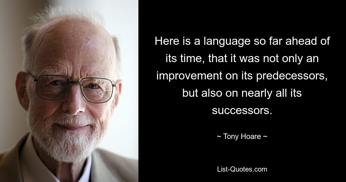 Here is a language so far ahead of its time, that it was not only an improvement on its predecessors, but also on nearly all its successors. — © Tony Hoare