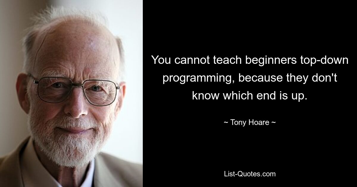 You cannot teach beginners top-down programming, because they don't know which end is up. — © Tony Hoare